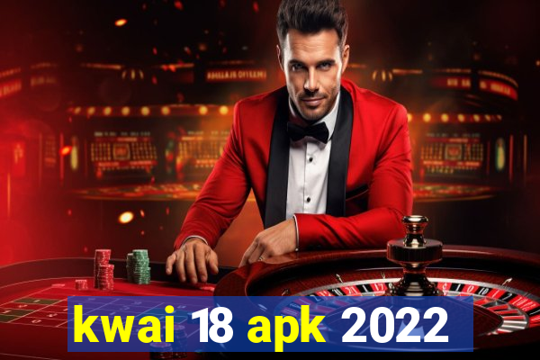 kwai 18 apk 2022